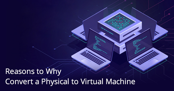 Reasons to Why Convert a Physical to Virtual Machine